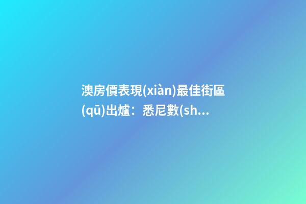 澳房價表現(xiàn)最佳街區(qū)出爐：悉尼數(shù)量多、墨爾本漲最快